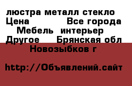 люстра металл стекло › Цена ­ 1 000 - Все города Мебель, интерьер » Другое   . Брянская обл.,Новозыбков г.